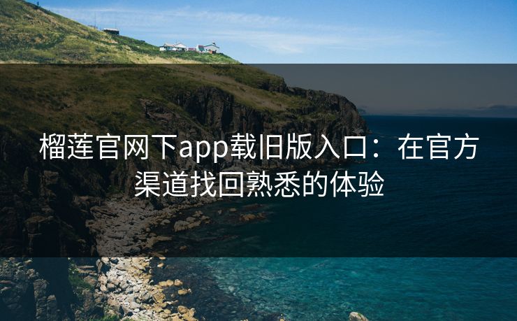 榴莲官网下app载旧版入口：在官方渠道找回熟悉的体验
