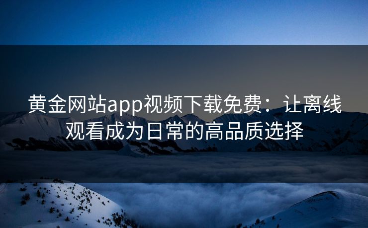 黄金网站app视频下载免费：让离线观看成为日常的高品质选择