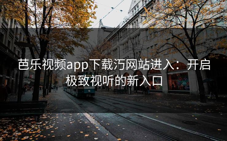 芭乐视频app下载汅网站进入：开启极致视听的新入口