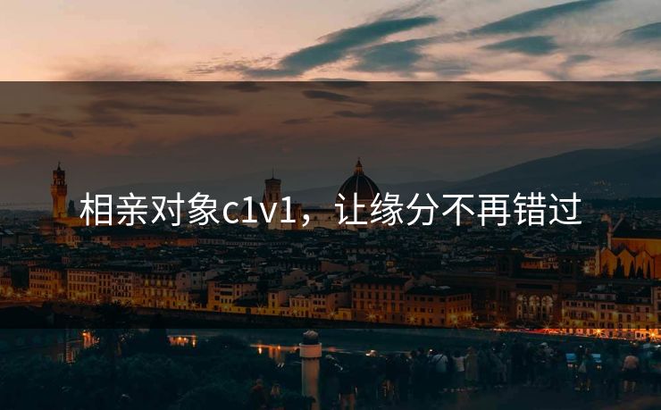 相亲对象c1v1,让缘分不再错过 相亲对象c1v1,让缘分不再错过