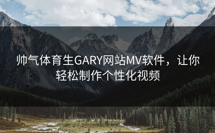 帅气体育生GARY网站MV软件，让你轻松制作个性化视频