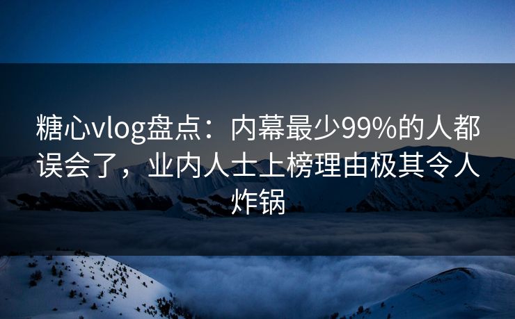 糖心vlog盘点：内幕最少99%的人都误会了，业内人士上榜理由极其令人炸锅