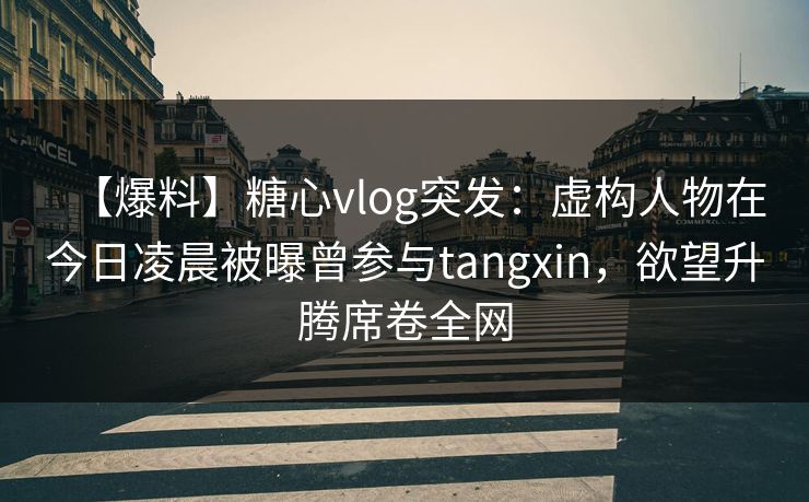【爆料】糖心vlog突发：虚构人物在今日凌晨被曝曾参与tangxin，欲望升腾席卷全网