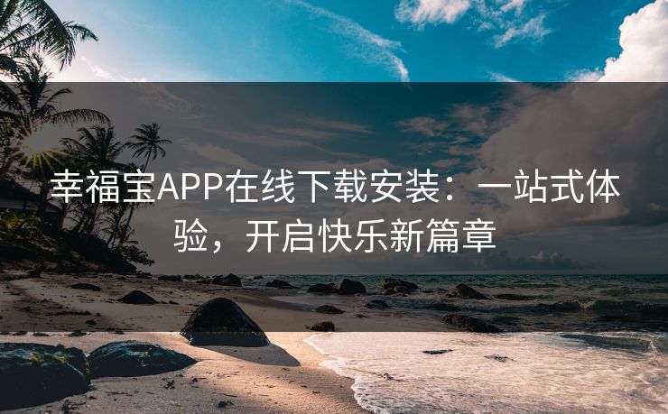 幸福宝APP在线下载安装：一站式体验，开启快乐新篇章