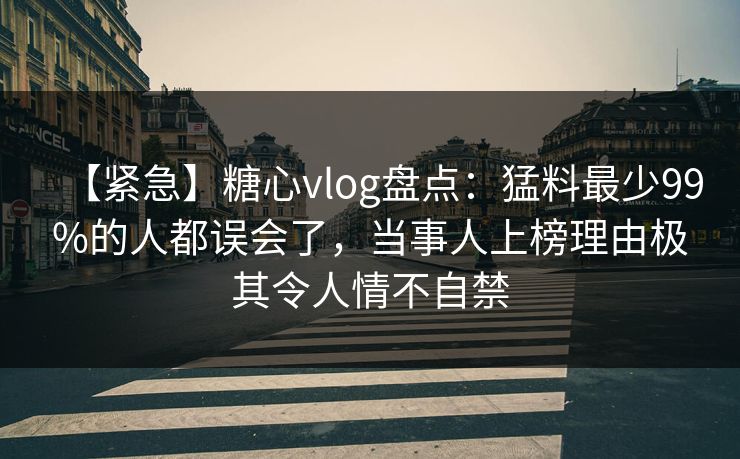 【紧急】糖心vlog盘点：猛料最少99%的人都误会了，当事人上榜理由极其令人情不自禁