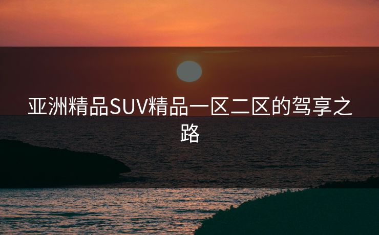 亚洲精品SUV精品一区二区的驾享之路