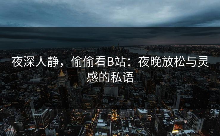 夜深人静，偷偷看B站：夜晚放松与灵感的私语
