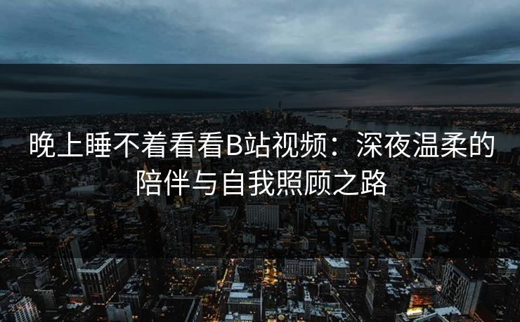 晚上睡不着看看B站视频：深夜温柔的陪伴与自我照顾之路