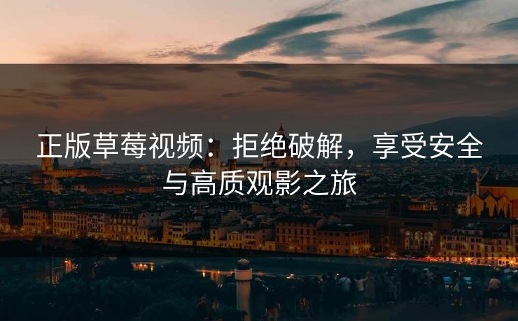 正版草莓视频：拒绝破解，享受安全与高质观影之旅