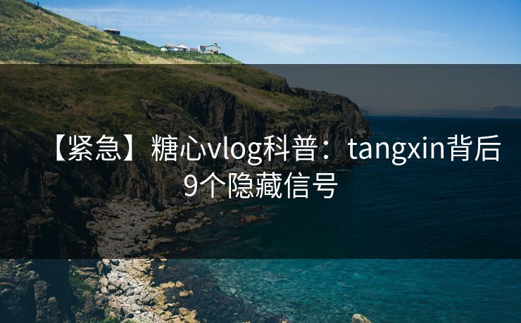【紧急】糖心vlog科普：tangxin背后9个隐藏信号