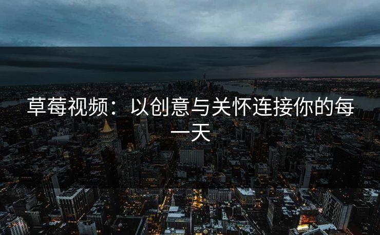 草莓视频：以创意与关怀连接你的每一天