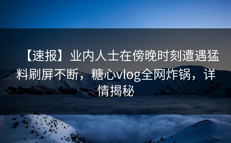 【速报】业内人士在傍晚时刻遭遇猛料刷屏不断，糖心vlog全网炸锅，详情揭秘