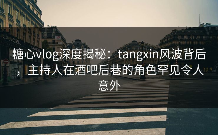 糖心vlog深度揭秘：tangxin风波背后，主持人在酒吧后巷的角色罕见令人意外