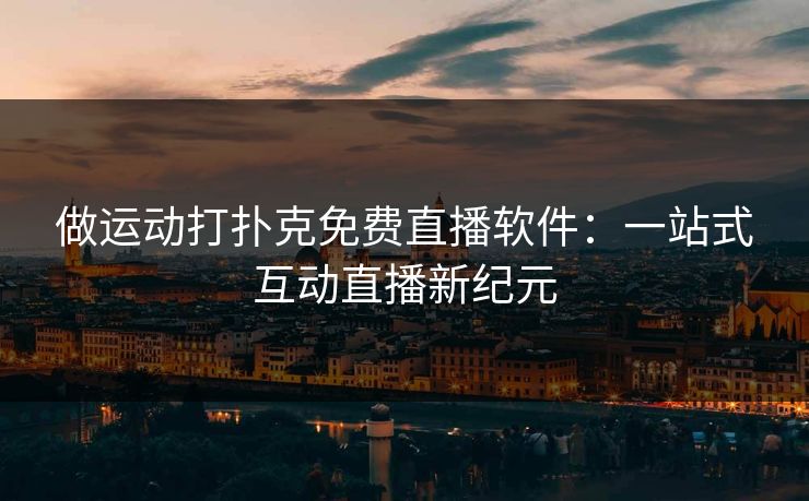 做运动打扑克免费直播软件：一站式互动直播新纪元