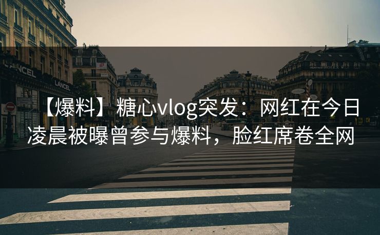 【爆料】糖心vlog突发：网红在今日凌晨被曝曾参与爆料，脸红席卷全网