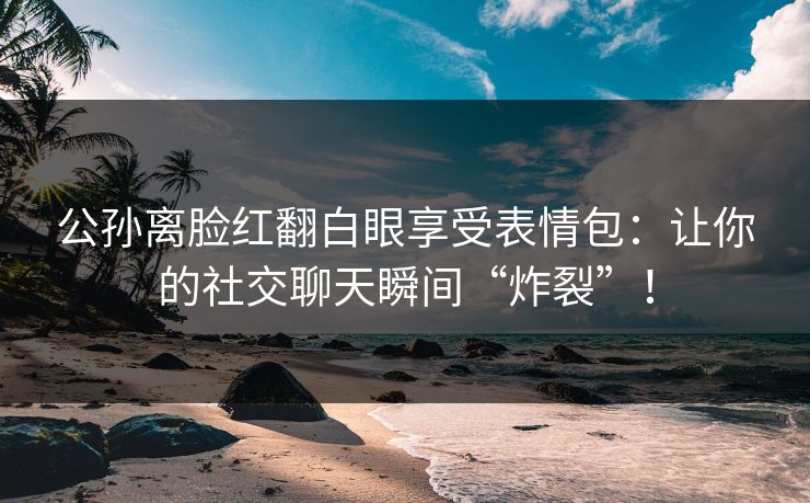 公孙离脸红翻白眼享受表情包:让你的社交聊天瞬间“炸裂”! 公孙离脸红翻白眼享受表情包:让你的社交聊天瞬间“炸裂”!