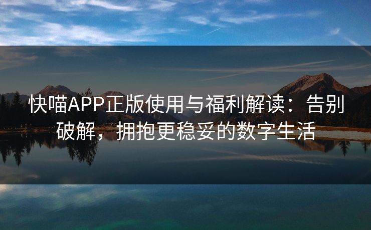 快喵APP正版使用与福利解读：告别破解，拥抱更稳妥的数字生活