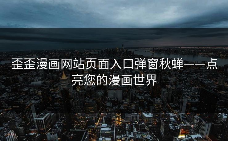 歪歪漫画网站页面入口弹窗秋蝉——点亮您的漫画世界