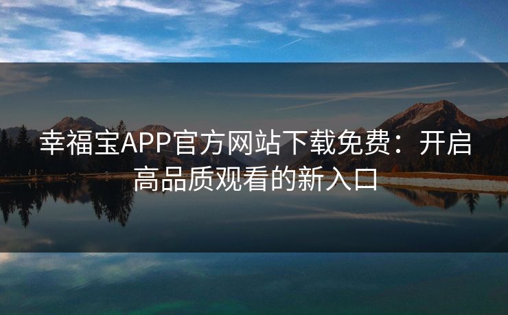 幸福宝APP官方网站下载免费:开启高品质观看的新入口 幸福宝APP官方网站下载免费:开启高品质观看的新入口
