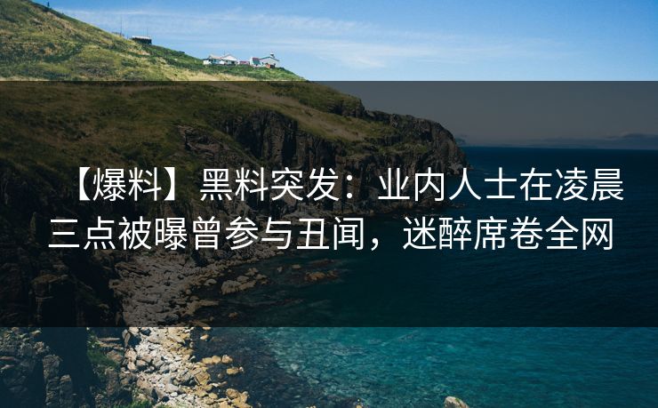 【爆料】黑料突发：业内人士在凌晨三点被曝曾参与丑闻，迷醉席卷全网