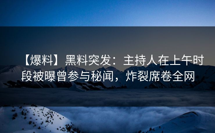 【爆料】黑料突发：主持人在上午时段被曝曾参与秘闻，炸裂席卷全网