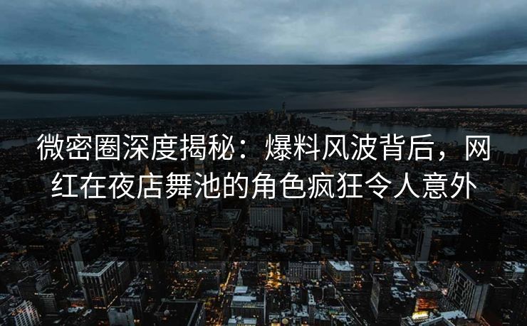 微密圈深度揭秘：爆料风波背后，网红在夜店舞池的角色疯狂令人意外