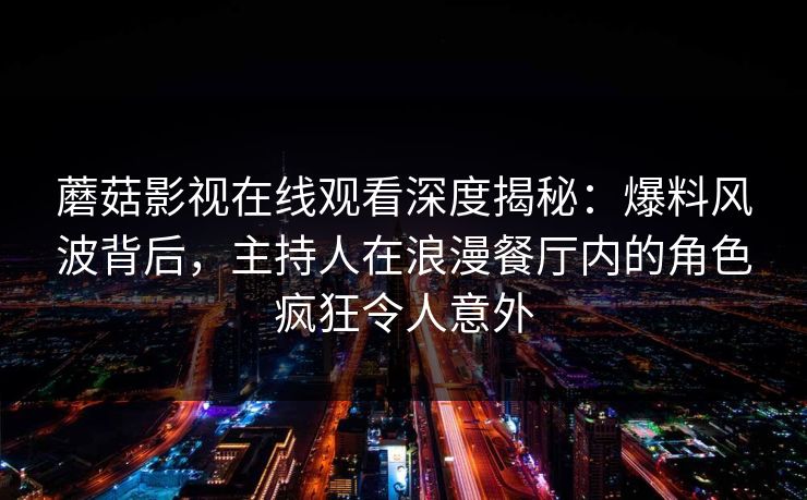 蘑菇影视在线观看深度揭秘：爆料风波背后，主持人在浪漫餐厅内的角色疯狂令人意外