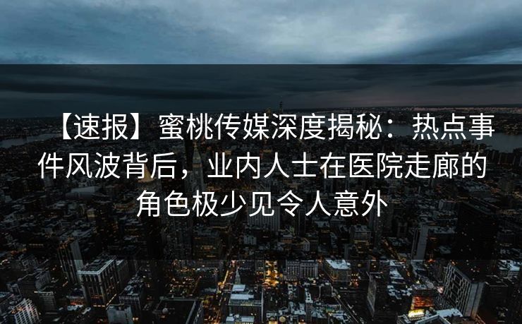 【速报】蜜桃传媒深度揭秘：热点事件风波背后，业内人士在医院走廊的角色极少见令人意外