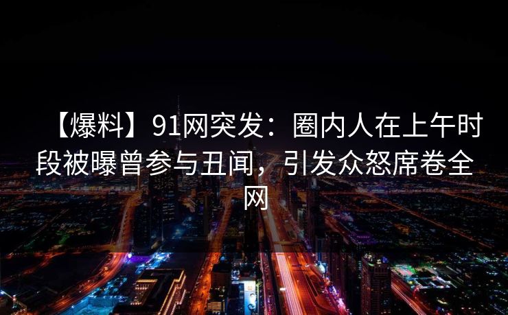 【爆料】91网突发:圈内人在上午时段被曝曾参与丑闻,引发众怒席卷全网 【爆料】91网突发:圈内人在上午时段被曝曾参与丑闻,引发众怒席卷全网