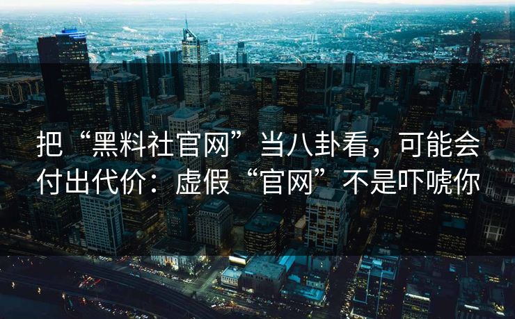 把“黑料社官网”当八卦看，可能会付出代价：虚假“官网”不是吓唬你