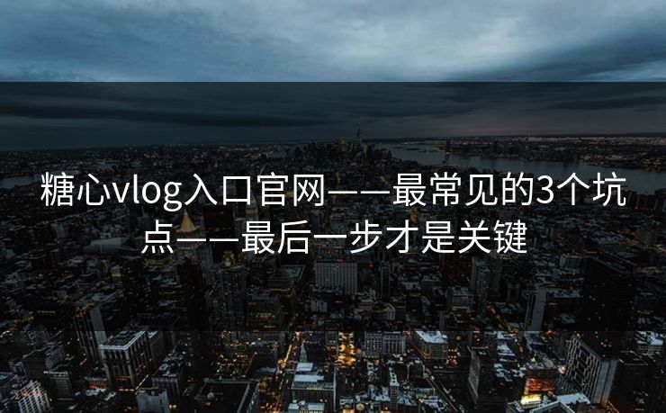 糖心vlog入口官网——最常见的3个坑点——最后一步才是关键