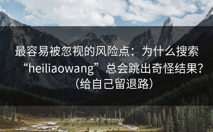 最容易被忽视的风险点：为什么搜索“heiliaowang”总会跳出奇怪结果？（给自己留退路）