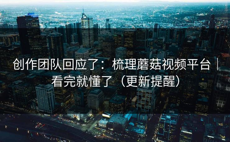 创作团队回应了：梳理蘑菇视频平台｜看完就懂了（更新提醒）