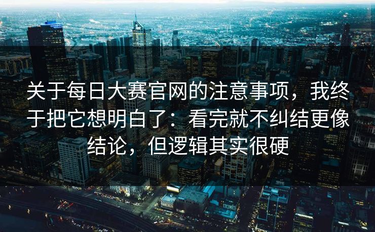 关于每日大赛官网的注意事项，我终于把它想明白了：看完就不纠结更像结论，但逻辑其实很硬