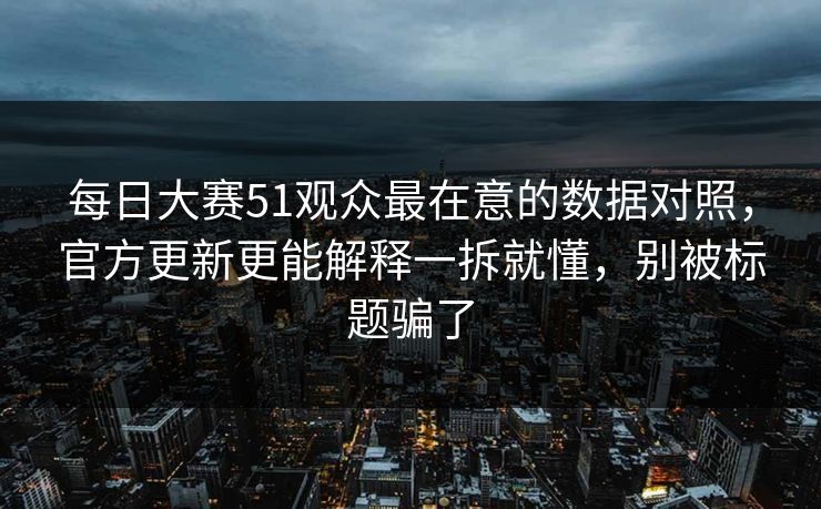每日大赛51观众最在意的数据对照，官方更新更能解释一拆就懂，别被标题骗了