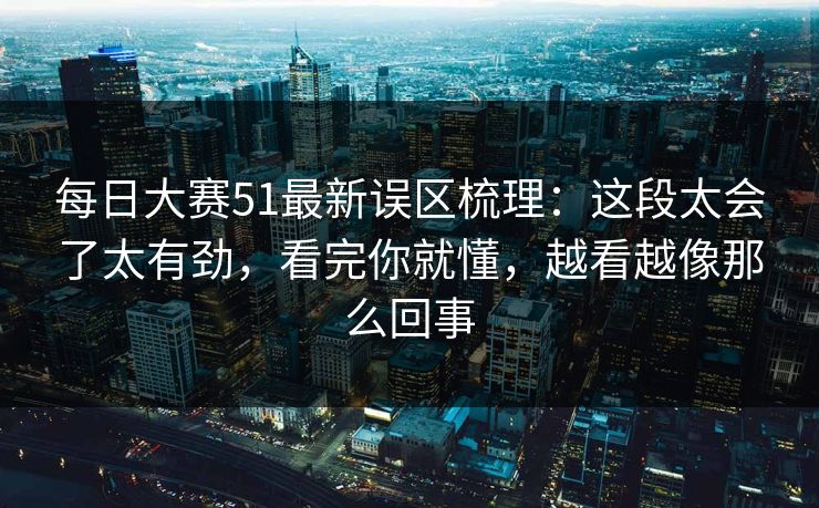 每日大赛51最新误区梳理：这段太会了太有劲，看完你就懂，越看越像那么回事