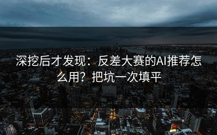 深挖后才发现：反差大赛的AI推荐怎么用？把坑一次填平