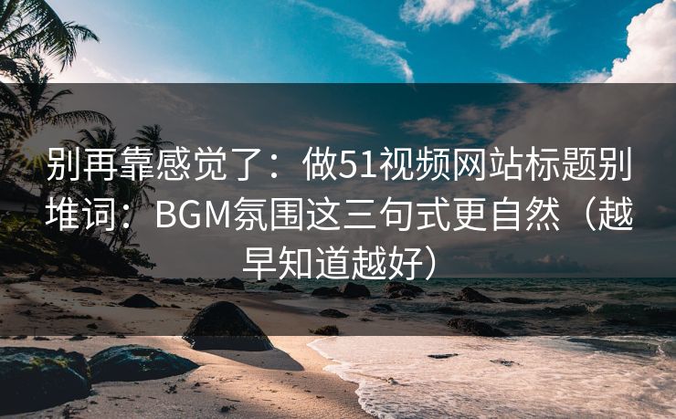 别再靠感觉了：做51视频网站标题别堆词：BGM氛围这三句式更自然（越早知道越好）