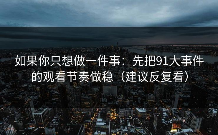 如果你只想做一件事:先把91大事件的观看节奏做稳(建议反复看) 如果你只想做一件事:先把91大事件的观看节奏做稳(建议反复看)