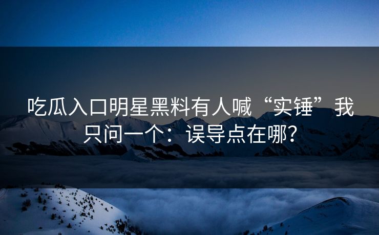 吃瓜入口明星黑料有人喊“实锤”我只问一个：误导点在哪？