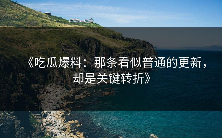 《吃瓜爆料：那条看似普通的更新，却是关键转折》