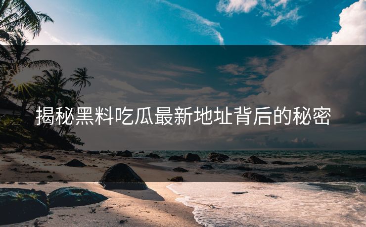 揭秘黑料吃瓜最新地址背后的秘密 揭秘黑料吃瓜最新地址背后的秘密