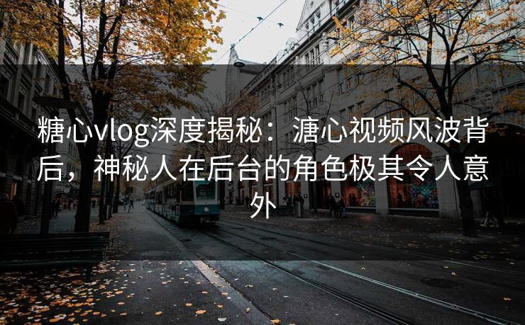 糖心vlog深度揭秘：溏心视频风波背后，神秘人在后台的角色极其令人意外