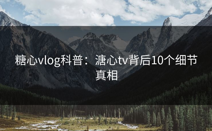 糖心vlog科普：溏心tv背后10个细节真相