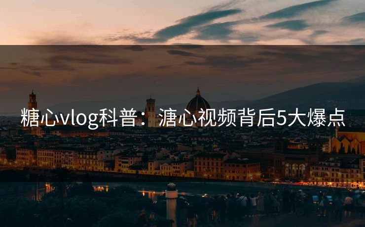 糖心vlog科普：溏心视频背后5大爆点