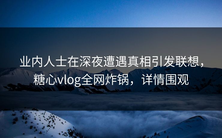 业内人士在深夜遭遇真相引发联想，糖心vlog全网炸锅，详情围观