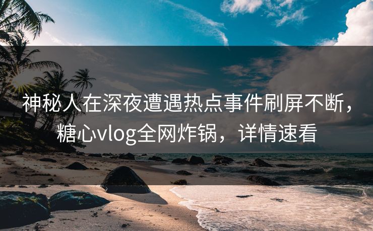 神秘人在深夜遭遇热点事件刷屏不断,糖心vlog全网炸锅,详情速看 神秘人在深夜遭遇热点事件刷屏不断,糖心vlog全网炸锅,详情速看
