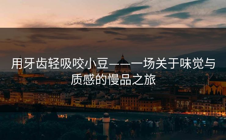 用牙齿轻吸咬小豆——一场关于味觉与质感的慢品之旅