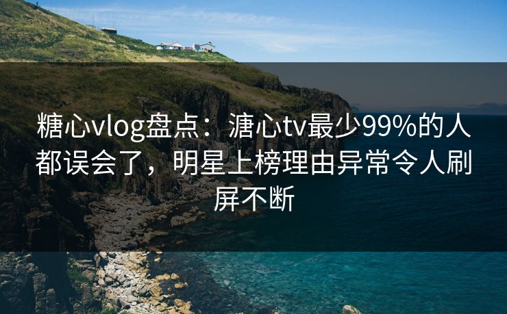 糖心vlog盘点：溏心tv最少99%的人都误会了，明星上榜理由异常令人刷屏不断