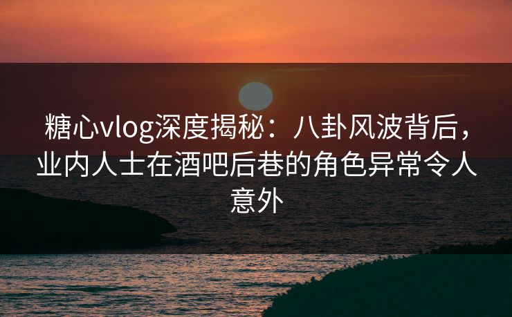 糖心vlog深度揭秘:八卦风波背后,业内人士在酒吧后巷的角色异常令人意外 糖心vlog深度揭秘:八卦风波背后,业内人士在酒吧后巷的角色异常令人意外